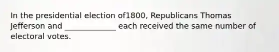 In the presidential election of1800, Republicans Thomas Jefferson and _____________ each received the same number of electoral votes.
