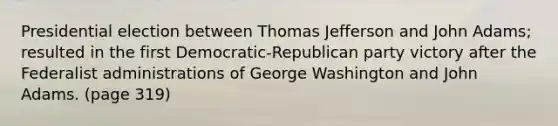 Presidential election between Thomas Jefferson and John Adams; resulted in the first Democratic-Republican party victory after the Federalist administrations of George Washington and John Adams. (page 319)