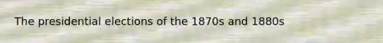 The presidential elections of the 1870s and 1880s