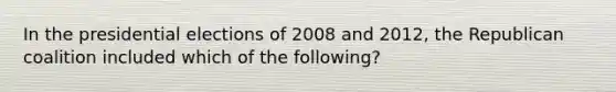 In the presidential elections of 2008 and 2012, the Republican coalition included which of the following?