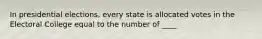 In presidential elections, every state is allocated votes in the Electoral College equal to the number of ____