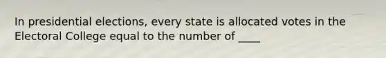 In presidential elections, every state is allocated votes in the Electoral College equal to the number of ____