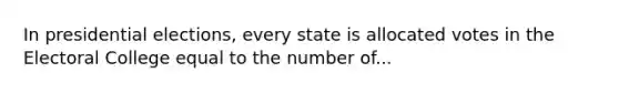 In presidential elections, every state is allocated votes in the Electoral College equal to the number of...