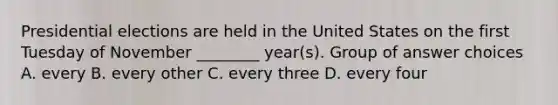 Presidential elections are held in the United States on the first Tuesday of November ________ year(s). Group of answer choices A. every B. every other C. every three D. every four