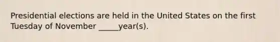 Presidential elections are held in the United States on the first Tuesday of November _____year(s).