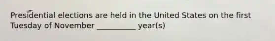 Presidential elections are held in the United States on the first Tuesday of November __________ year(s)