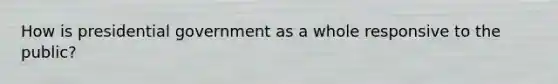 How is presidential government as a whole responsive to the public?