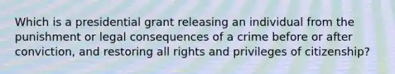 Which is a presidential grant releasing an individual from the punishment or legal consequences of a crime before or after conviction, and restoring all rights and privileges of citizenship?