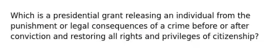 Which is a presidential grant releasing an individual from the punishment or legal consequences of a crime before or after conviction and restoring all rights and privileges of citizenship?