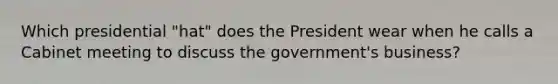 Which presidential "hat" does the President wear when he calls a Cabinet meeting to discuss the government's business?