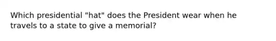 Which presidential "hat" does the President wear when he travels to a state to give a memorial?