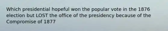 Which presidential hopeful won the popular vote in the 1876 election but LOST the office of the presidency because of the Compromise of 1877