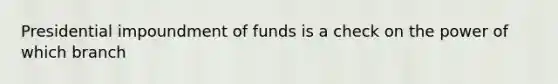 Presidential impoundment of funds is a check on the power of which branch