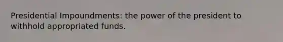 Presidential Impoundments: the power of the president to withhold appropriated funds.