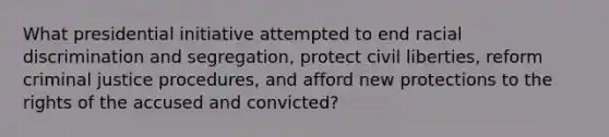 What presidential initiative attempted to end racial discrimination and segregation, protect civil liberties, reform criminal justice procedures, and afford new protections to the rights of the accused and convicted?