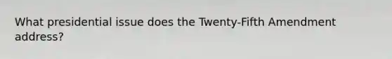 What presidential issue does the Twenty-Fifth Amendment address?