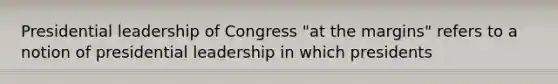 Presidential leadership of Congress "at the margins" refers to a notion of presidential leadership in which presidents