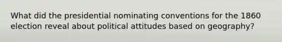 What did the presidential nominating conventions for the 1860 election reveal about political attitudes based on geography?