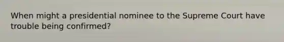 When might a presidential nominee to the Supreme Court have trouble being confirmed?