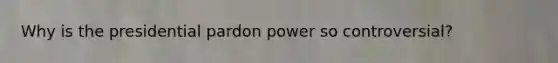 Why is the presidential pardon power so controversial?