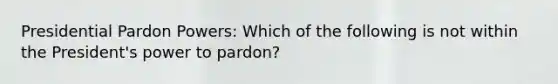 Presidential Pardon Powers: Which of the following is not within the President's power to pardon?