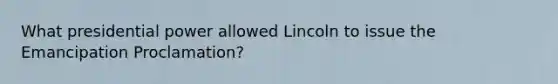 What presidential power allowed Lincoln to issue the Emancipation Proclamation?