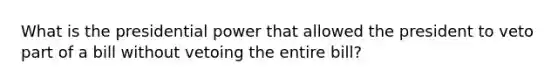 What is the presidential power that allowed the president to veto part of a bill without vetoing the entire bill?