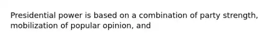 Presidential power is based on a combination of party strength, mobilization of popular opinion, and