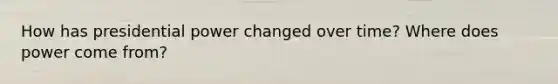 How has presidential power changed over time? Where does power come from?