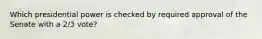 Which presidential power is checked by required approval of the Senate with a 2/3 vote?