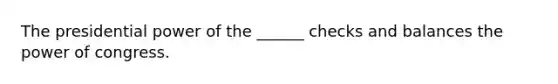 The presidential power of the ______ checks and balances the power of congress.