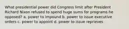 What presidential power did Congress limit after President Richard Nixon refused to spend huge sums for programs he opposed? a. power to impound b. power to issue executive orders c. power to appoint d. power to issue reprieves