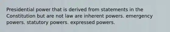 Presidential power that is derived from statements in the Constitution but are not law are inherent powers. emergency powers. statutory powers. expressed powers.