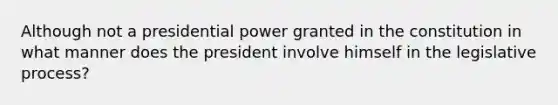 Although not a presidential power granted in the constitution in what manner does the president involve himself in the legislative process?