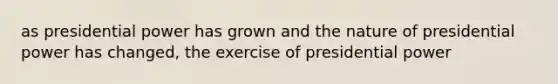 as presidential power has grown and the nature of presidential power has changed, the exercise of presidential power