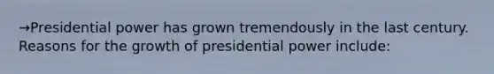 →Presidential power has grown tremendously in the last century. Reasons for the growth of presidential power include: