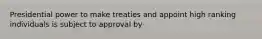 Presidential power to make treaties and appoint high ranking individuals is subject to approval by