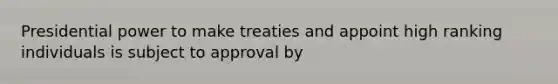 Presidential power to make treaties and appoint high ranking individuals is subject to approval by