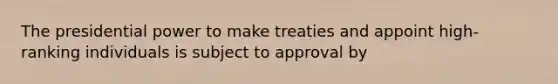 The presidential power to make treaties and appoint high-ranking individuals is subject to approval by