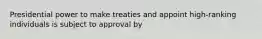 Presidential power to make treaties and appoint high-ranking individuals is subject to approval by