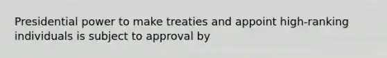 Presidential power to make treaties and appoint high-ranking individuals is subject to approval by