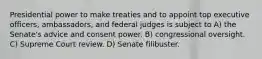 Presidential power to make treaties and to appoint top executive officers, ambassadors, and federal judges is subject to A) the Senate's advice and consent power. B) congressional oversight. C) Supreme Court review. D) Senate filibuster.