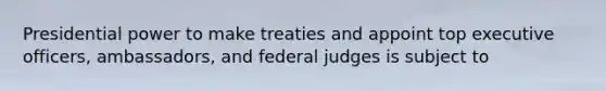 Presidential power to make treaties and appoint top executive officers, ambassadors, and federal judges is subject to