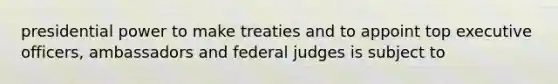 presidential power to make treaties and to appoint top executive officers, ambassadors and federal judges is subject to