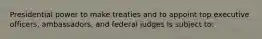 Presidential power to make treaties and to appoint top executive officers, ambassadors, and federal judges is subject to: