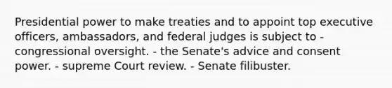 Presidential power to make treaties and to appoint top executive officers, ambassadors, and federal judges is subject to - congressional oversight. - the Senate's advice and consent power. - supreme Court review. - Senate filibuster.