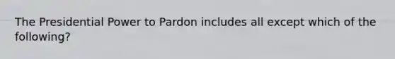 The Presidential Power to Pardon includes all except which of the following?