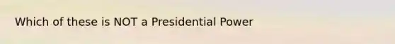 Which of these is NOT a Presidential Power