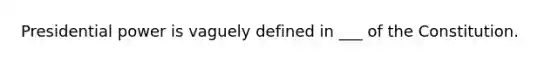 Presidential power is vaguely defined in ___ of the Constitution.