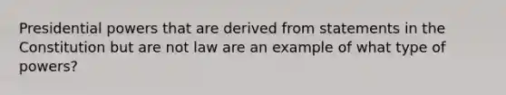 Presidential powers that are derived from statements in the Constitution but are not law are an example of what type of powers?